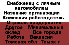 Снабженец с личным автомобилем › Название организации ­ Компания-работодатель › Отрасль предприятия ­ Другое › Минимальный оклад ­ 1 - Все города Работа » Вакансии   . Томская обл.,Томск г.